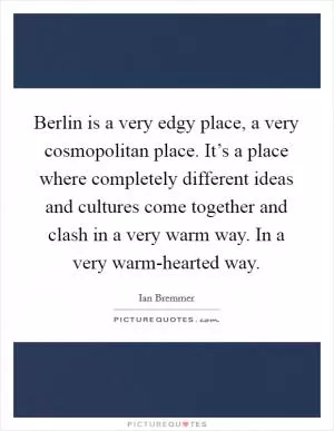 Berlin is a very edgy place, a very cosmopolitan place. It’s a place where completely different ideas and cultures come together and clash in a very warm way. In a very warm-hearted way Picture Quote #1
