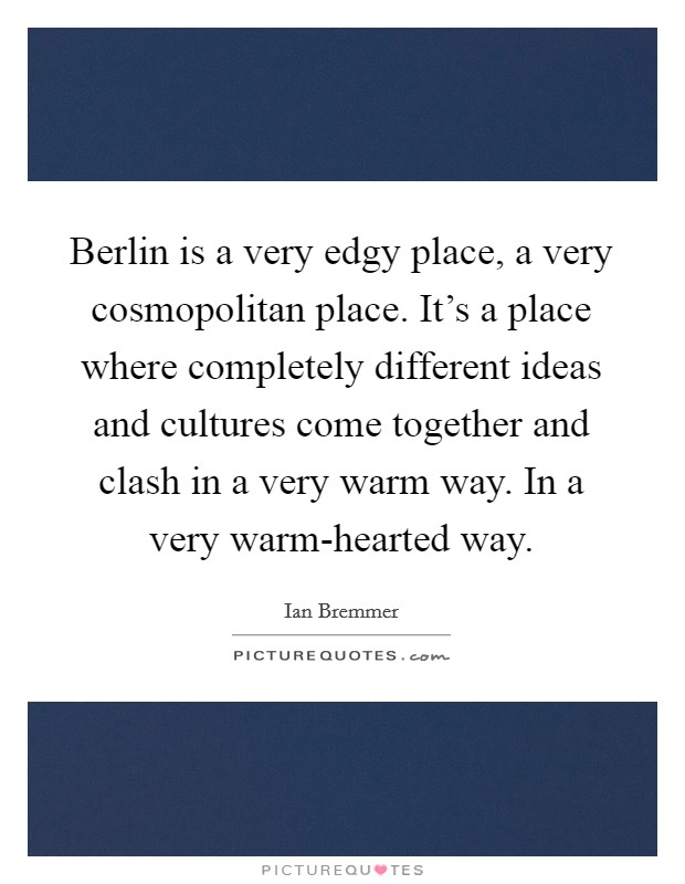 Berlin is a very edgy place, a very cosmopolitan place. It's a place where completely different ideas and cultures come together and clash in a very warm way. In a very warm-hearted way. Picture Quote #1