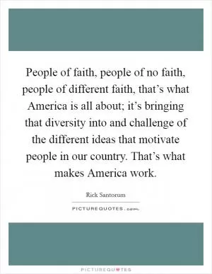 People of faith, people of no faith, people of different faith, that’s what America is all about; it’s bringing that diversity into and challenge of the different ideas that motivate people in our country. That’s what makes America work Picture Quote #1