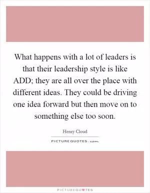 What happens with a lot of leaders is that their leadership style is like ADD; they are all over the place with different ideas. They could be driving one idea forward but then move on to something else too soon Picture Quote #1