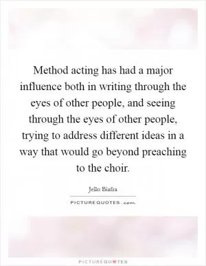 Method acting has had a major influence both in writing through the eyes of other people, and seeing through the eyes of other people, trying to address different ideas in a way that would go beyond preaching to the choir Picture Quote #1