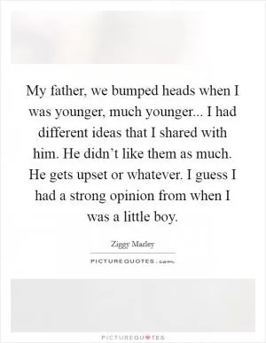 My father, we bumped heads when I was younger, much younger... I had different ideas that I shared with him. He didn’t like them as much. He gets upset or whatever. I guess I had a strong opinion from when I was a little boy Picture Quote #1