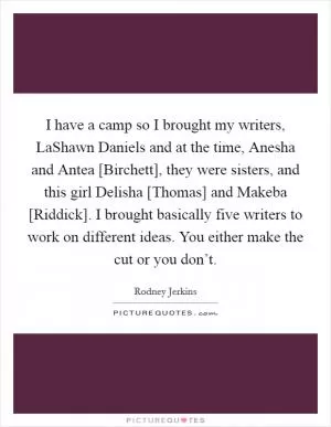 I have a camp so I brought my writers, LaShawn Daniels and at the time, Anesha and Antea [Birchett], they were sisters, and this girl Delisha [Thomas] and Makeba [Riddick]. I brought basically five writers to work on different ideas. You either make the cut or you don’t Picture Quote #1