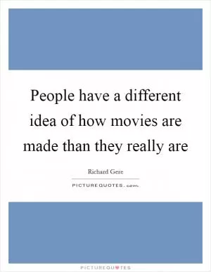 People have a different idea of how movies are made than they really are Picture Quote #1