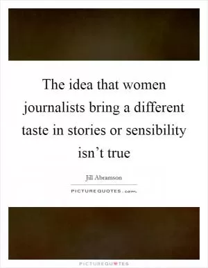 The idea that women journalists bring a different taste in stories or sensibility isn’t true Picture Quote #1