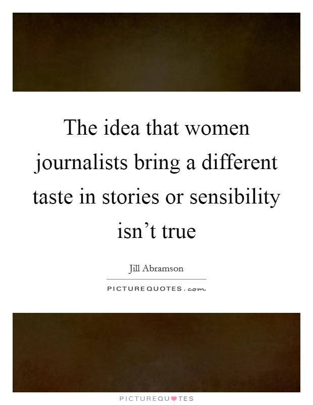 The idea that women journalists bring a different taste in stories or sensibility isn't true Picture Quote #1