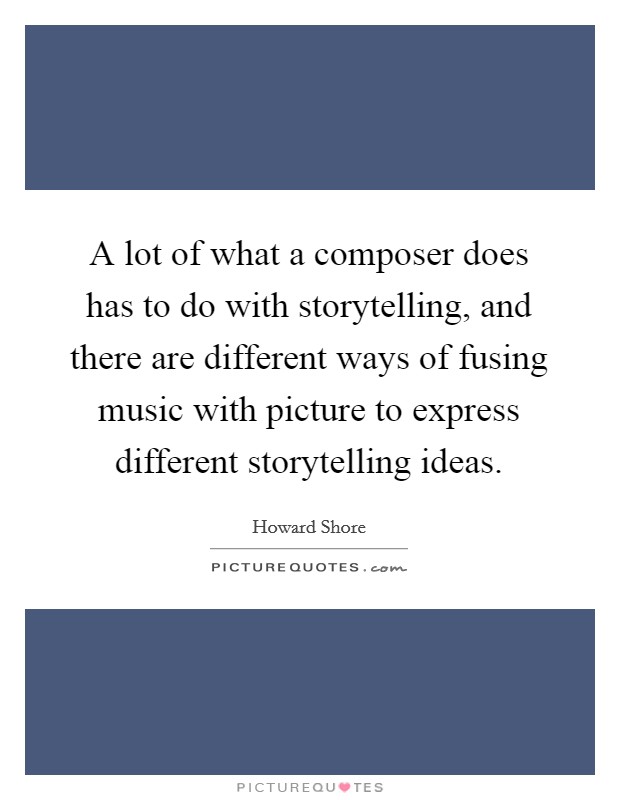 A lot of what a composer does has to do with storytelling, and there are different ways of fusing music with picture to express different storytelling ideas Picture Quote #1