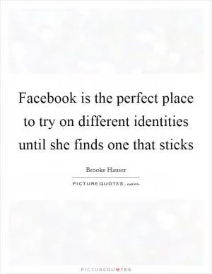 Facebook is the perfect place to try on different identities until she finds one that sticks Picture Quote #1