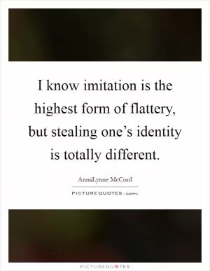 I know imitation is the highest form of flattery, but stealing one’s identity is totally different Picture Quote #1
