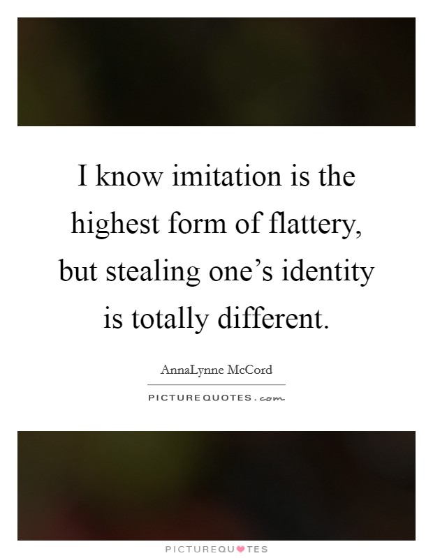 I know imitation is the highest form of flattery, but stealing one's identity is totally different. Picture Quote #1