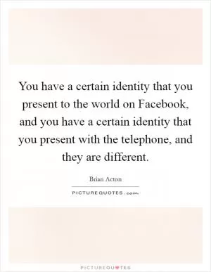 You have a certain identity that you present to the world on Facebook, and you have a certain identity that you present with the telephone, and they are different Picture Quote #1
