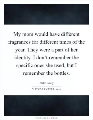 My mom would have different fragrances for different times of the year. They were a part of her identity. I don’t remember the specific ones she used, but I remember the bottles Picture Quote #1