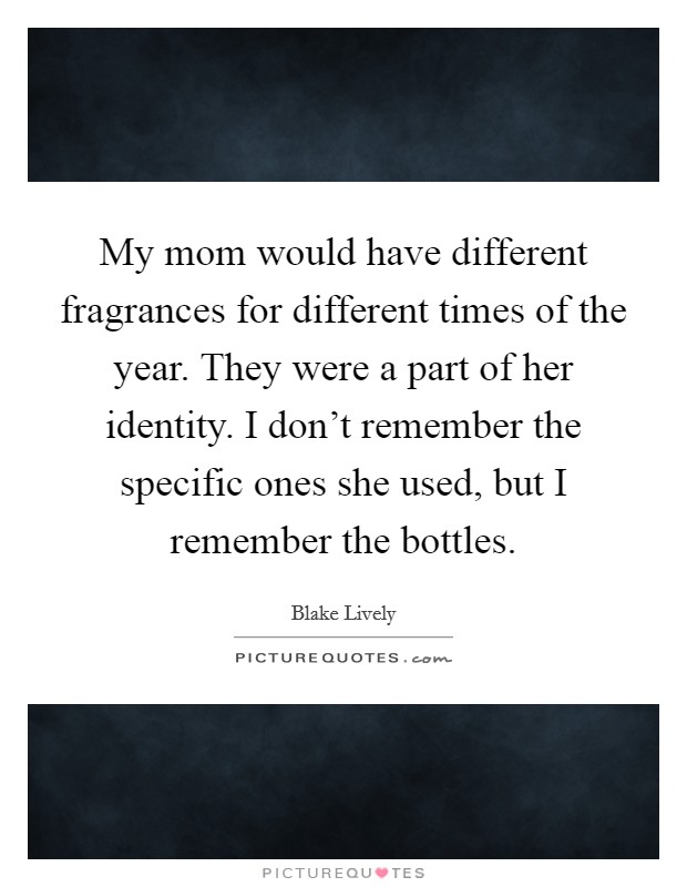 My mom would have different fragrances for different times of the year. They were a part of her identity. I don't remember the specific ones she used, but I remember the bottles. Picture Quote #1