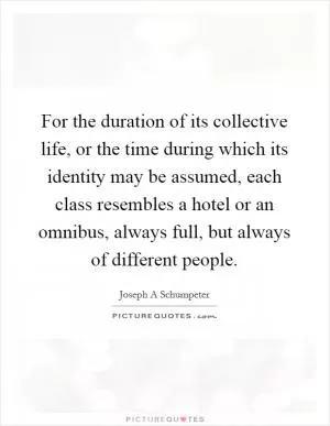 For the duration of its collective life, or the time during which its identity may be assumed, each class resembles a hotel or an omnibus, always full, but always of different people Picture Quote #1