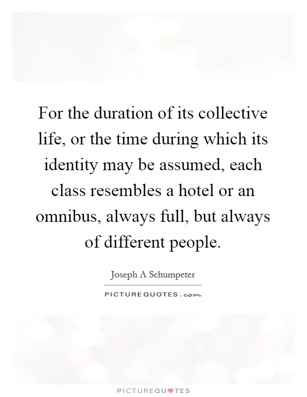 For the duration of its collective life, or the time during which its identity may be assumed, each class resembles a hotel or an omnibus, always full, but always of different people. Picture Quote #1