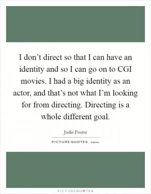 I don’t direct so that I can have an identity and so I can go on to CGI movies. I had a big identity as an actor, and that’s not what I’m looking for from directing. Directing is a whole different goal Picture Quote #1