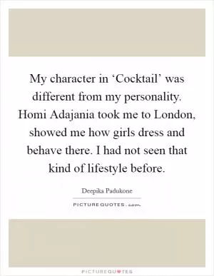 My character in ‘Cocktail’ was different from my personality. Homi Adajania took me to London, showed me how girls dress and behave there. I had not seen that kind of lifestyle before Picture Quote #1