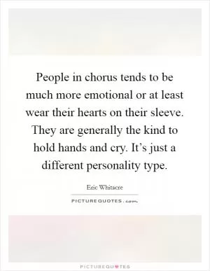 People in chorus tends to be much more emotional or at least wear their hearts on their sleeve. They are generally the kind to hold hands and cry. It’s just a different personality type Picture Quote #1
