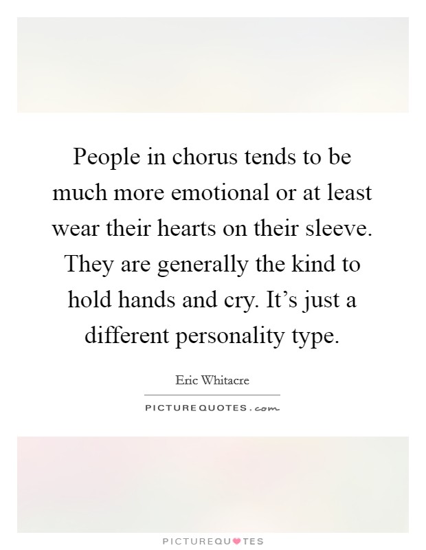 People in chorus tends to be much more emotional or at least wear their hearts on their sleeve. They are generally the kind to hold hands and cry. It's just a different personality type. Picture Quote #1