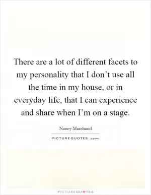 There are a lot of different facets to my personality that I don’t use all the time in my house, or in everyday life, that I can experience and share when I’m on a stage Picture Quote #1
