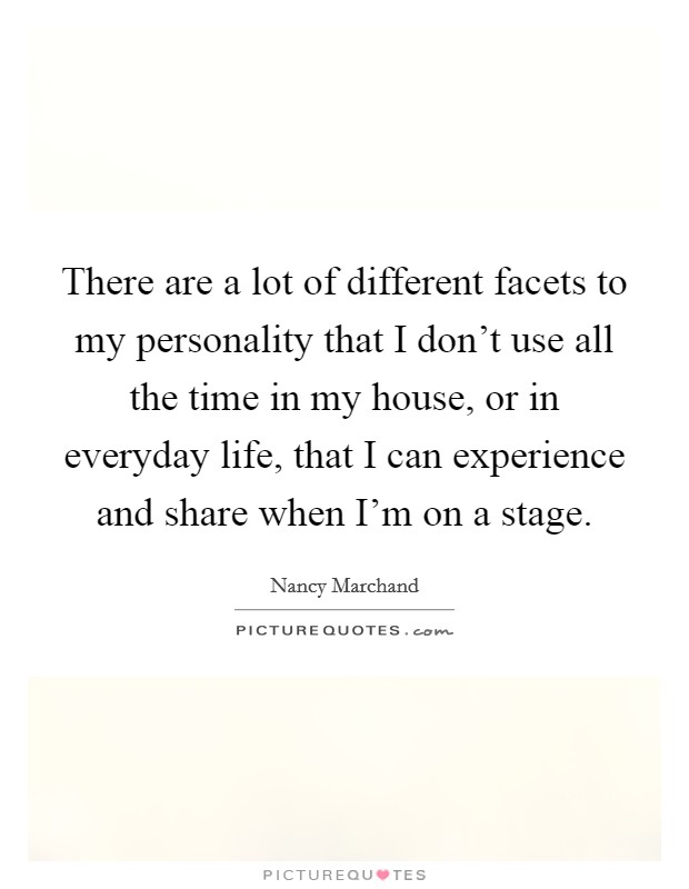 There are a lot of different facets to my personality that I don't use all the time in my house, or in everyday life, that I can experience and share when I'm on a stage. Picture Quote #1