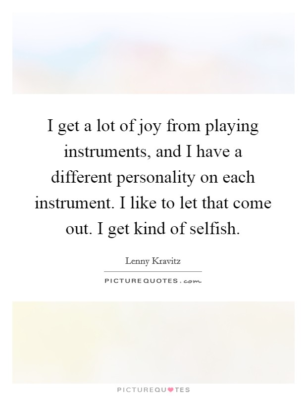 I get a lot of joy from playing instruments, and I have a different personality on each instrument. I like to let that come out. I get kind of selfish. Picture Quote #1