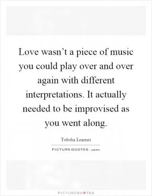 Love wasn’t a piece of music you could play over and over again with different interpretations. It actually needed to be improvised as you went along Picture Quote #1