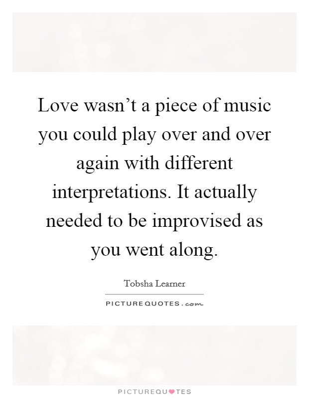 Love wasn't a piece of music you could play over and over again with different interpretations. It actually needed to be improvised as you went along. Picture Quote #1