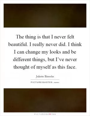 The thing is that I never felt beautiful. I really never did. I think I can change my looks and be different things, but I’ve never thought of myself as this face Picture Quote #1