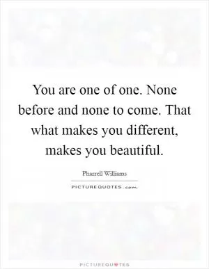 You are one of one. None before and none to come. That what makes you different, makes you beautiful Picture Quote #1