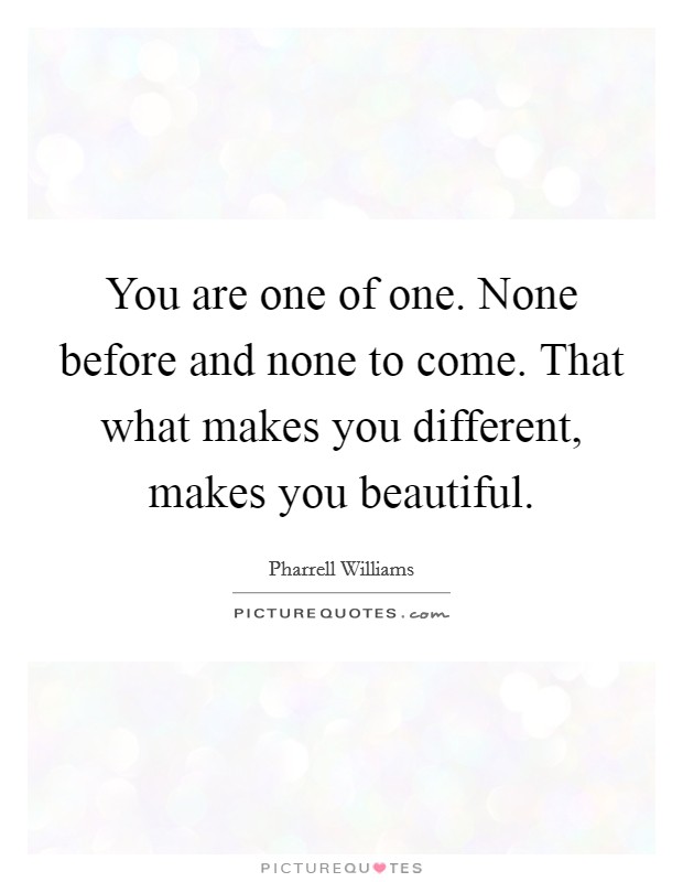 You are one of one. None before and none to come. That what makes you different, makes you beautiful. Picture Quote #1