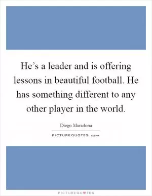 He’s a leader and is offering lessons in beautiful football. He has something different to any other player in the world Picture Quote #1