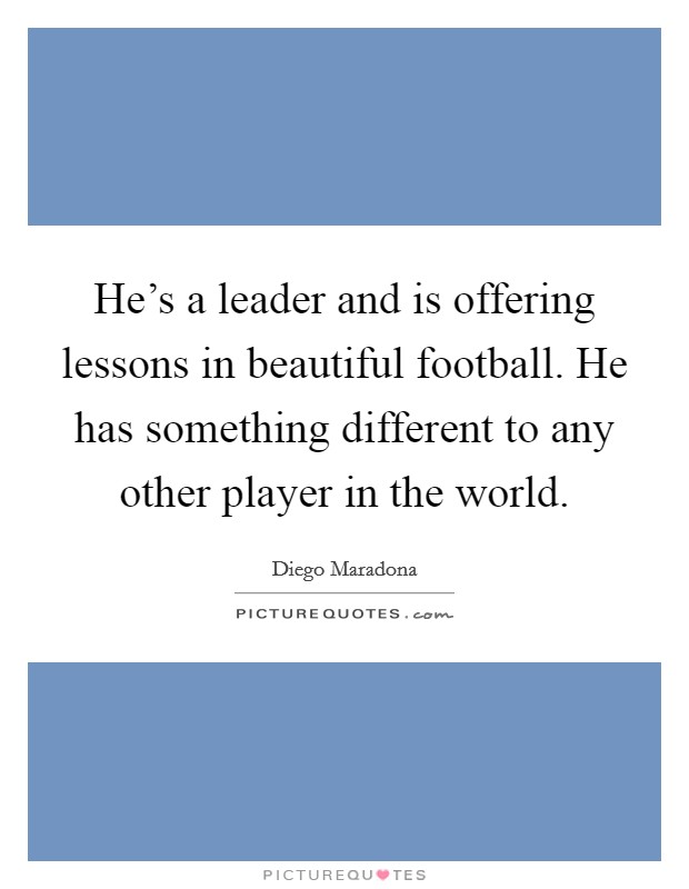 He's a leader and is offering lessons in beautiful football. He has something different to any other player in the world. Picture Quote #1