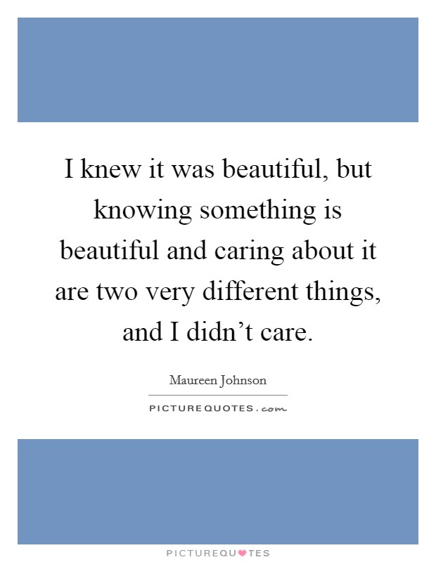 I knew it was beautiful, but knowing something is beautiful and caring about it are two very different things, and I didn't care. Picture Quote #1