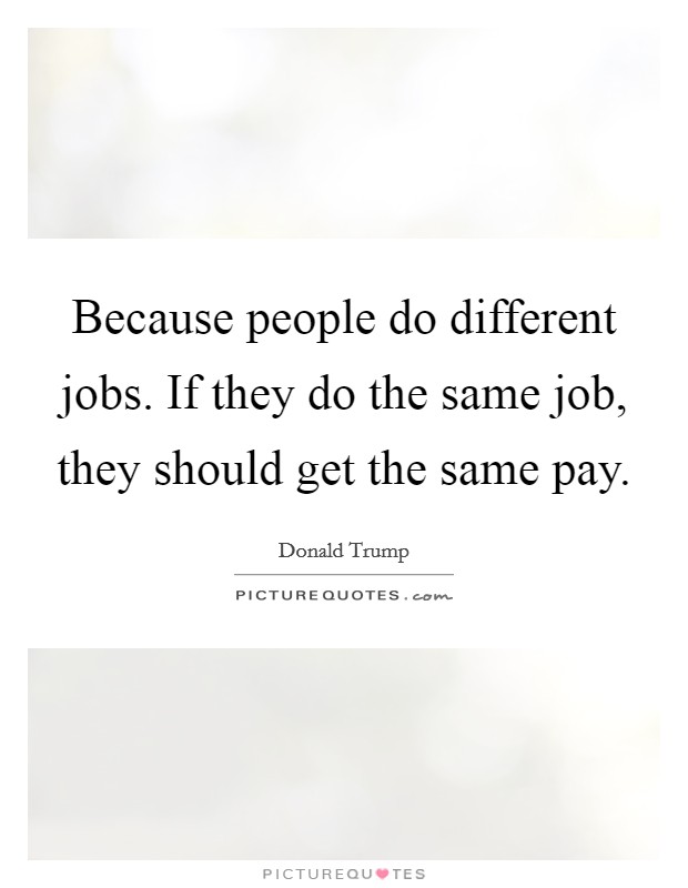 Because people do different jobs. If they do the same job, they should get the same pay. Picture Quote #1