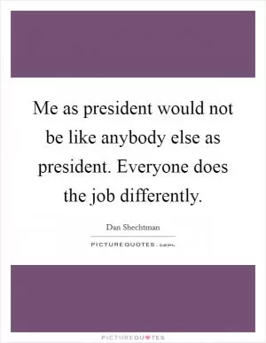 Me as president would not be like anybody else as president. Everyone does the job differently Picture Quote #1