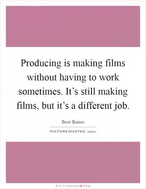 Producing is making films without having to work sometimes. It’s still making films, but it’s a different job Picture Quote #1