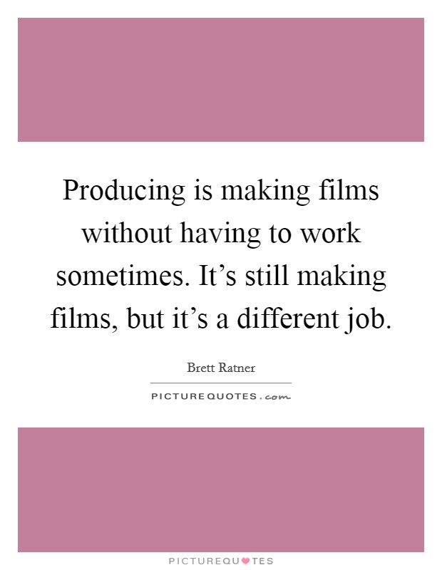 Producing is making films without having to work sometimes. It's still making films, but it's a different job. Picture Quote #1