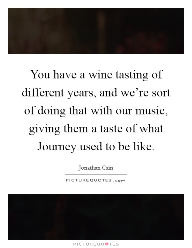 You have a wine tasting of different years, and we're sort of doing that with our music, giving them a taste of what Journey used to be like. Picture Quote #1