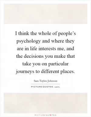 I think the whole of people’s psychology and where they are in life interests me, and the decisions you make that take you on particular journeys to different places Picture Quote #1