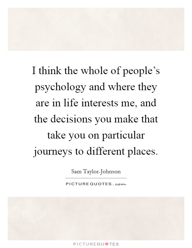 I think the whole of people's psychology and where they are in life interests me, and the decisions you make that take you on particular journeys to different places. Picture Quote #1