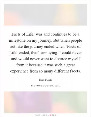 Facts of Life’ was and continues to be a milestone on my journey. But when people act like the journey ended when ‘Facts of Life’ ended, that’s annoying. I could never and would never want to divorce myself from it because it was such a great experience from so many different facets Picture Quote #1