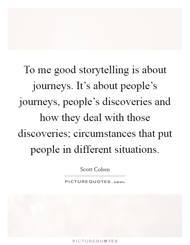 To me good storytelling is about journeys. It's about people's journeys, people's discoveries and how they deal with those discoveries; circumstances that put people in different situations. Picture Quote #1
