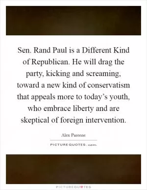 Sen. Rand Paul is a Different Kind of Republican. He will drag the party, kicking and screaming, toward a new kind of conservatism that appeals more to today’s youth, who embrace liberty and are skeptical of foreign intervention Picture Quote #1