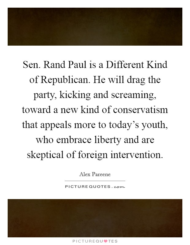 Sen. Rand Paul is a Different Kind of Republican. He will drag the party, kicking and screaming, toward a new kind of conservatism that appeals more to today's youth, who embrace liberty and are skeptical of foreign intervention. Picture Quote #1
