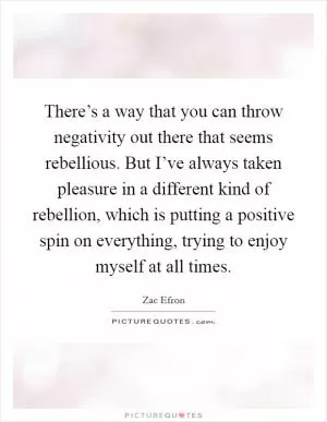 There’s a way that you can throw negativity out there that seems rebellious. But I’ve always taken pleasure in a different kind of rebellion, which is putting a positive spin on everything, trying to enjoy myself at all times Picture Quote #1