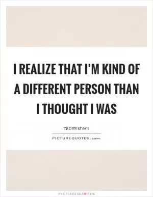 I realize that I’m kind of a different person than I thought I was Picture Quote #1