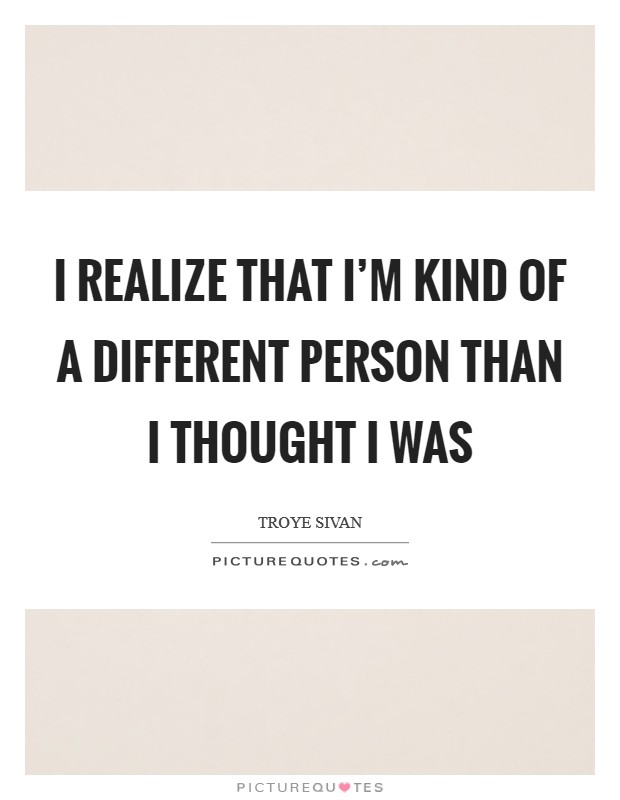 I realize that I'm kind of a different person than I thought I was Picture Quote #1