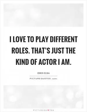 I love to play different roles. That’s just the kind of actor I am Picture Quote #1