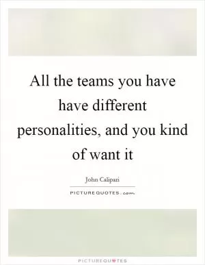 All the teams you have have different personalities, and you kind of want it Picture Quote #1